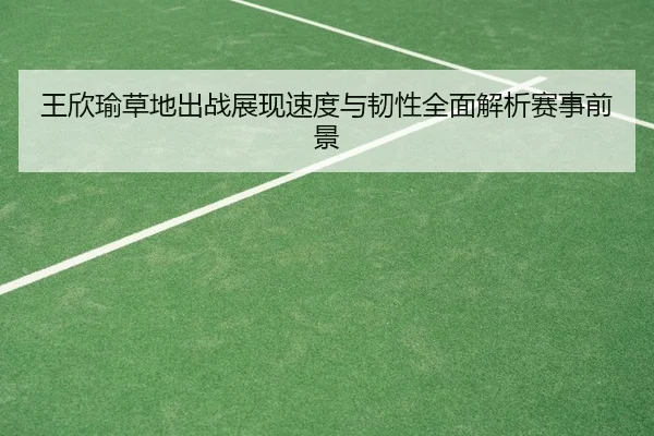 王欣瑜草地出战展现速度与韧性全面解析赛事前景