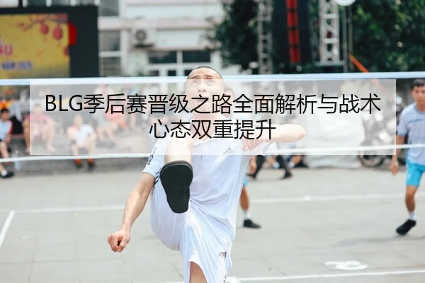 BLG季后赛晋级之路全面解析与战术心态双重提升