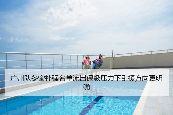 广州队冬窗补强名单流出保级压力下引援方向更明确