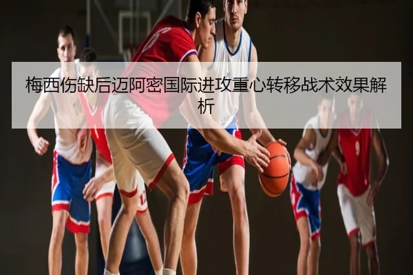 梅西伤缺后迈阿密国际进攻重心转移战术效果解析
