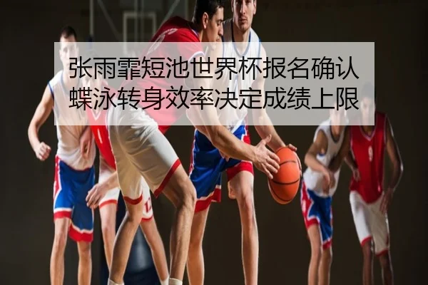 张雨霏短池世界杯报名确认 蝶泳转身效率决定成绩上限