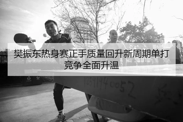 樊振东热身赛正手质量回升新周期单打竞争全面升温