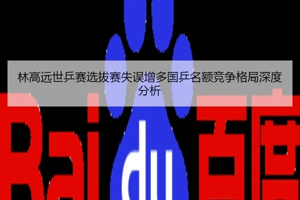 林高远世乒赛选拔赛失误增多国乒名额竞争格局深度分析